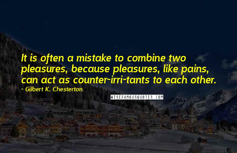 Gilbert K. Chesterton Quotes: It is often a mistake to combine two pleasures, because pleasures, like pains, can act as counter-irri-tants to each other.