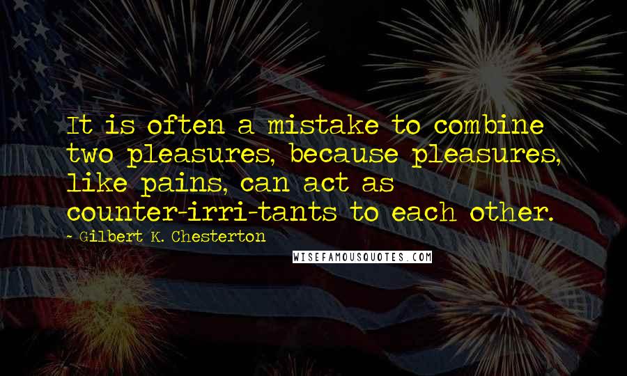 Gilbert K. Chesterton Quotes: It is often a mistake to combine two pleasures, because pleasures, like pains, can act as counter-irri-tants to each other.