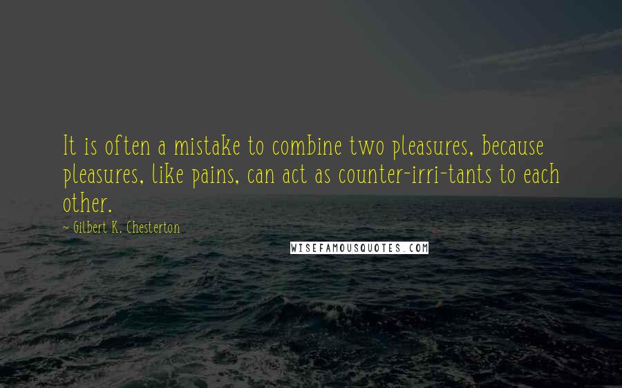 Gilbert K. Chesterton Quotes: It is often a mistake to combine two pleasures, because pleasures, like pains, can act as counter-irri-tants to each other.