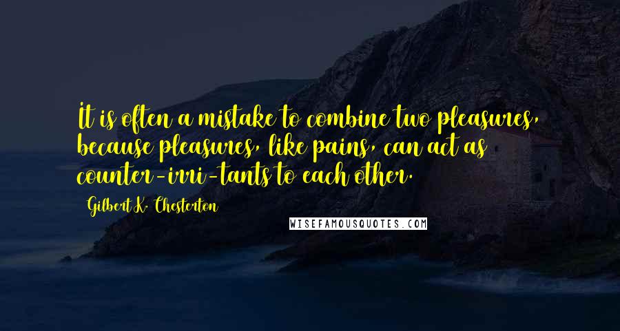 Gilbert K. Chesterton Quotes: It is often a mistake to combine two pleasures, because pleasures, like pains, can act as counter-irri-tants to each other.