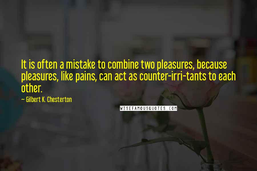 Gilbert K. Chesterton Quotes: It is often a mistake to combine two pleasures, because pleasures, like pains, can act as counter-irri-tants to each other.