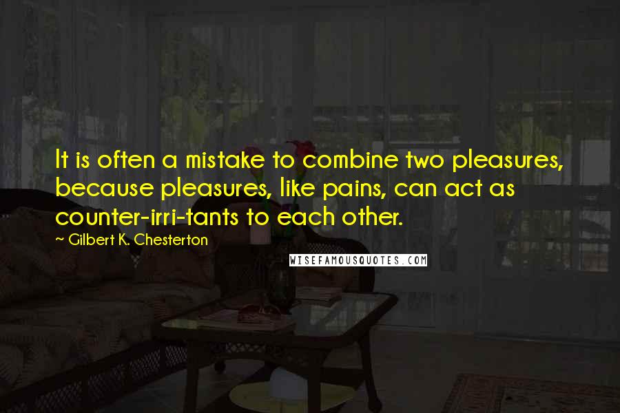 Gilbert K. Chesterton Quotes: It is often a mistake to combine two pleasures, because pleasures, like pains, can act as counter-irri-tants to each other.