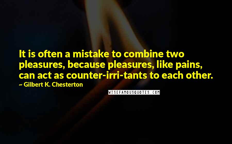 Gilbert K. Chesterton Quotes: It is often a mistake to combine two pleasures, because pleasures, like pains, can act as counter-irri-tants to each other.