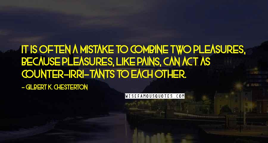 Gilbert K. Chesterton Quotes: It is often a mistake to combine two pleasures, because pleasures, like pains, can act as counter-irri-tants to each other.