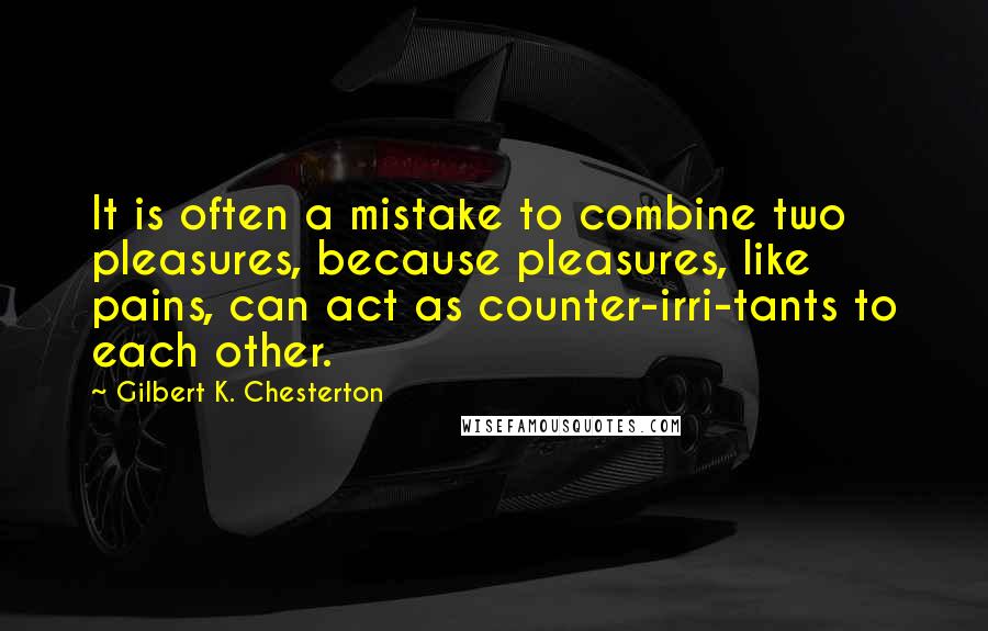 Gilbert K. Chesterton Quotes: It is often a mistake to combine two pleasures, because pleasures, like pains, can act as counter-irri-tants to each other.