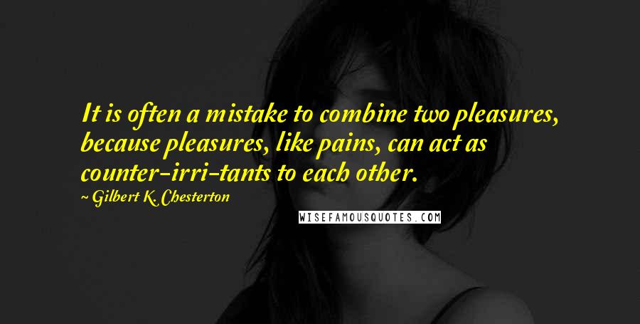 Gilbert K. Chesterton Quotes: It is often a mistake to combine two pleasures, because pleasures, like pains, can act as counter-irri-tants to each other.