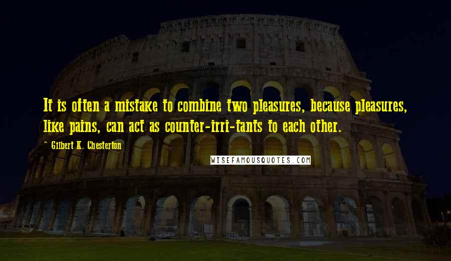 Gilbert K. Chesterton Quotes: It is often a mistake to combine two pleasures, because pleasures, like pains, can act as counter-irri-tants to each other.