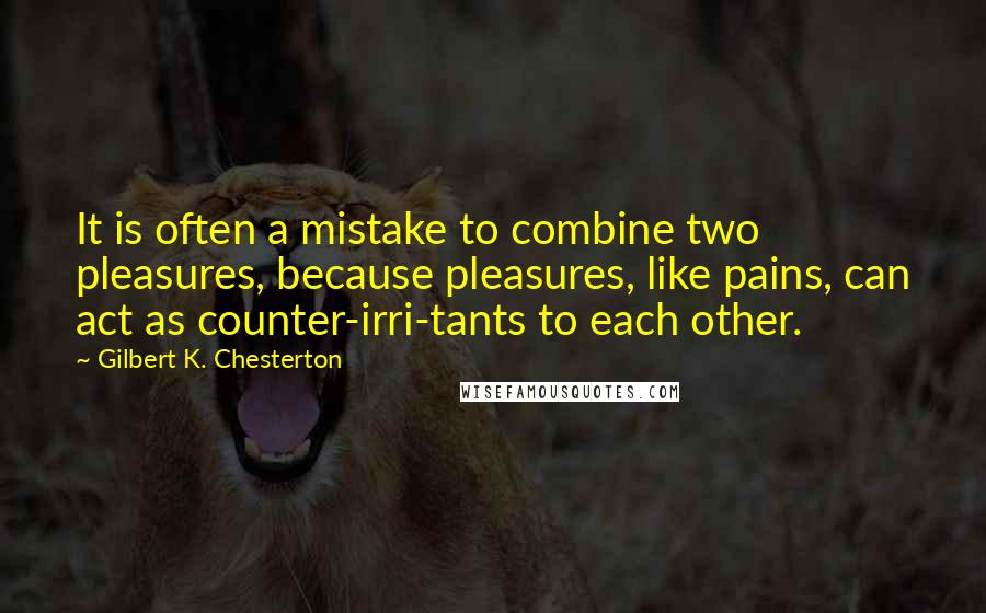 Gilbert K. Chesterton Quotes: It is often a mistake to combine two pleasures, because pleasures, like pains, can act as counter-irri-tants to each other.