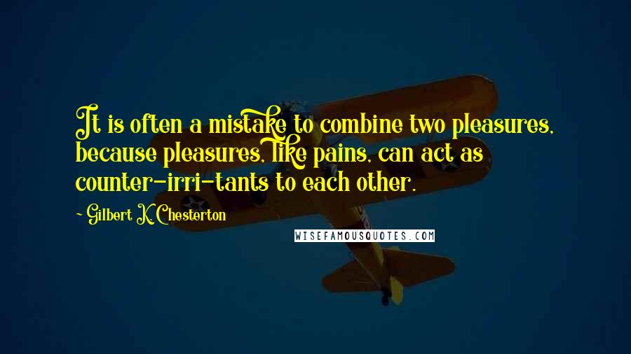 Gilbert K. Chesterton Quotes: It is often a mistake to combine two pleasures, because pleasures, like pains, can act as counter-irri-tants to each other.