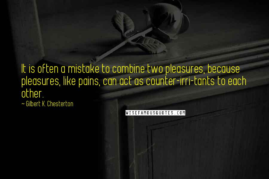 Gilbert K. Chesterton Quotes: It is often a mistake to combine two pleasures, because pleasures, like pains, can act as counter-irri-tants to each other.