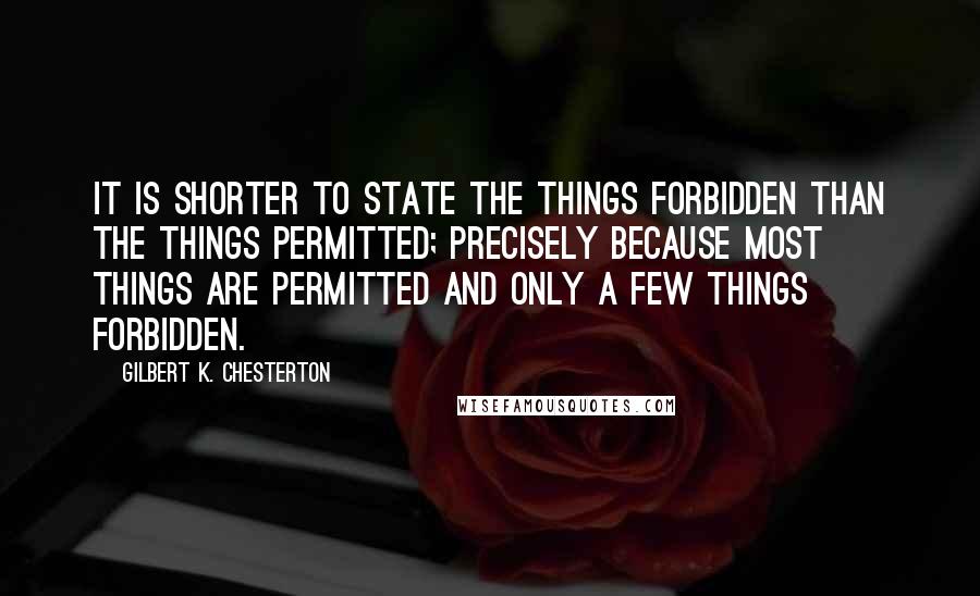 Gilbert K. Chesterton Quotes: It is shorter to state the things forbidden than the things permitted; precisely because most things are permitted and only a few things forbidden.