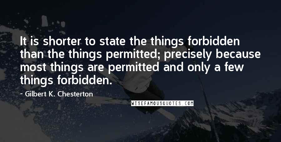 Gilbert K. Chesterton Quotes: It is shorter to state the things forbidden than the things permitted; precisely because most things are permitted and only a few things forbidden.