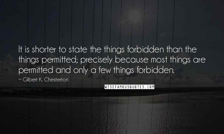 Gilbert K. Chesterton Quotes: It is shorter to state the things forbidden than the things permitted; precisely because most things are permitted and only a few things forbidden.