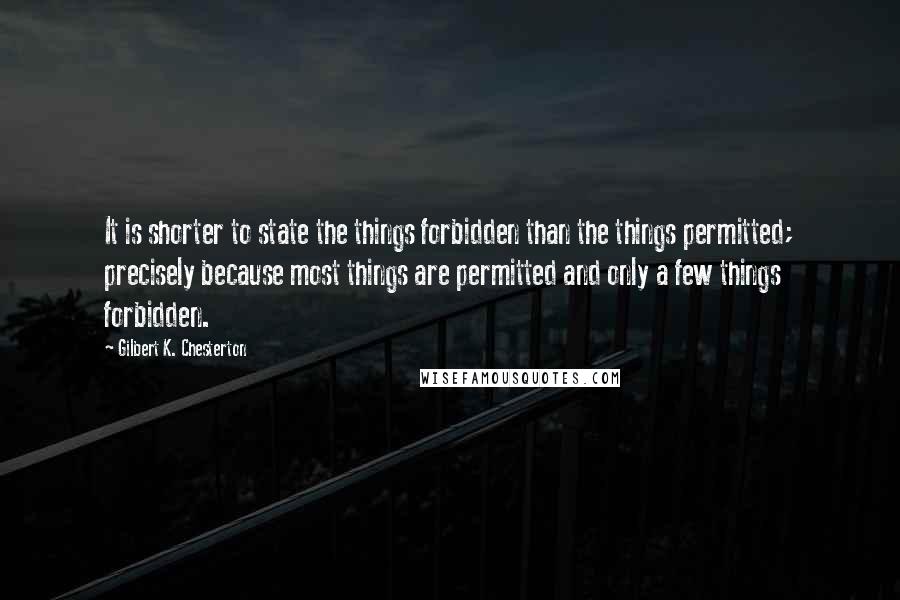Gilbert K. Chesterton Quotes: It is shorter to state the things forbidden than the things permitted; precisely because most things are permitted and only a few things forbidden.