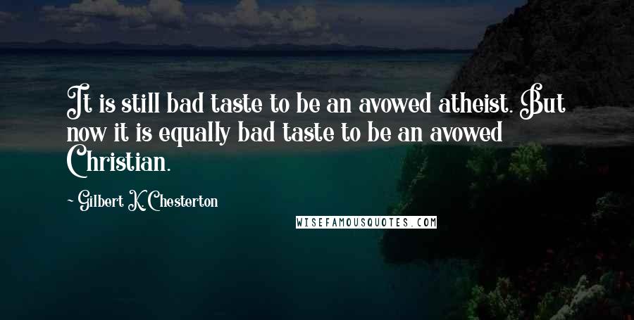 Gilbert K. Chesterton Quotes: It is still bad taste to be an avowed atheist. But now it is equally bad taste to be an avowed Christian.