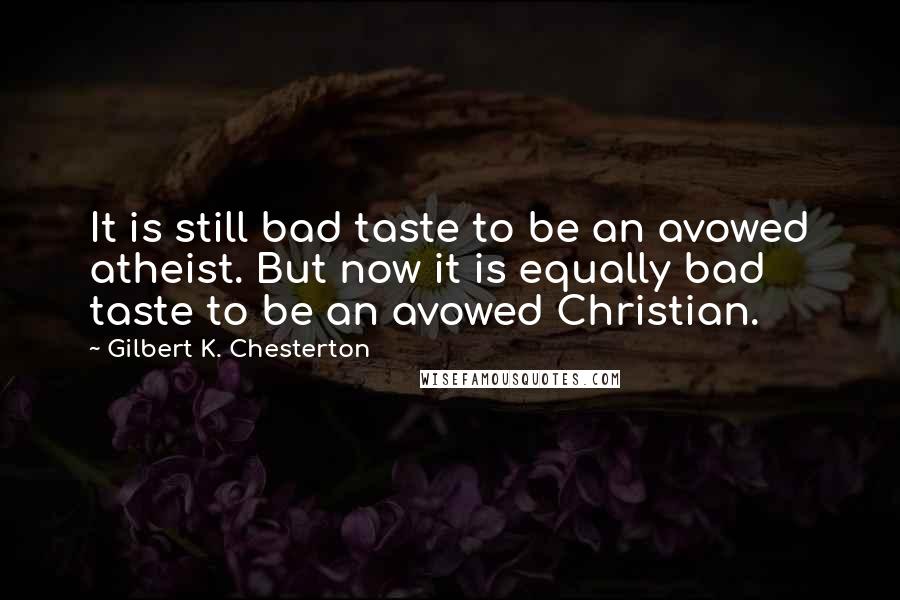 Gilbert K. Chesterton Quotes: It is still bad taste to be an avowed atheist. But now it is equally bad taste to be an avowed Christian.