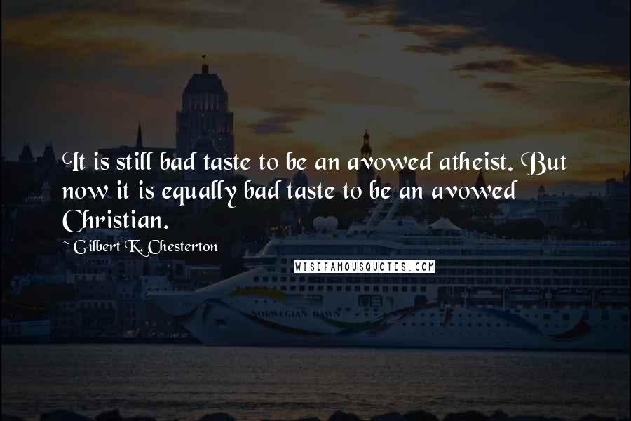 Gilbert K. Chesterton Quotes: It is still bad taste to be an avowed atheist. But now it is equally bad taste to be an avowed Christian.