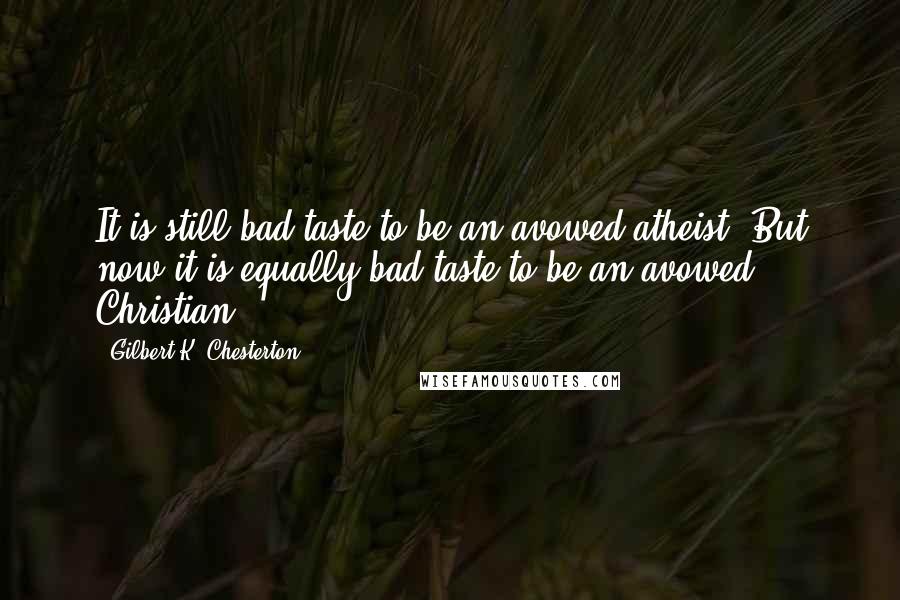 Gilbert K. Chesterton Quotes: It is still bad taste to be an avowed atheist. But now it is equally bad taste to be an avowed Christian.