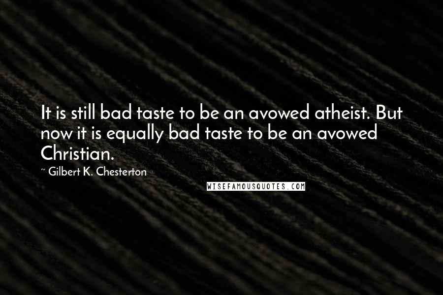 Gilbert K. Chesterton Quotes: It is still bad taste to be an avowed atheist. But now it is equally bad taste to be an avowed Christian.