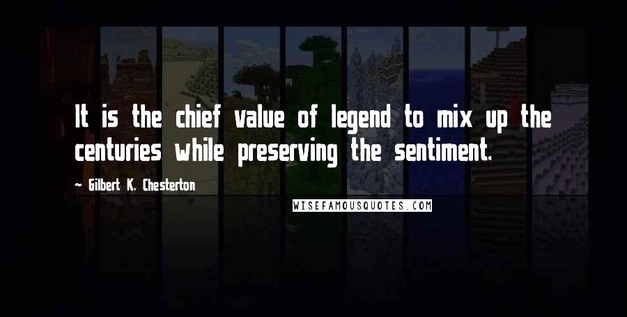 Gilbert K. Chesterton Quotes: It is the chief value of legend to mix up the centuries while preserving the sentiment.