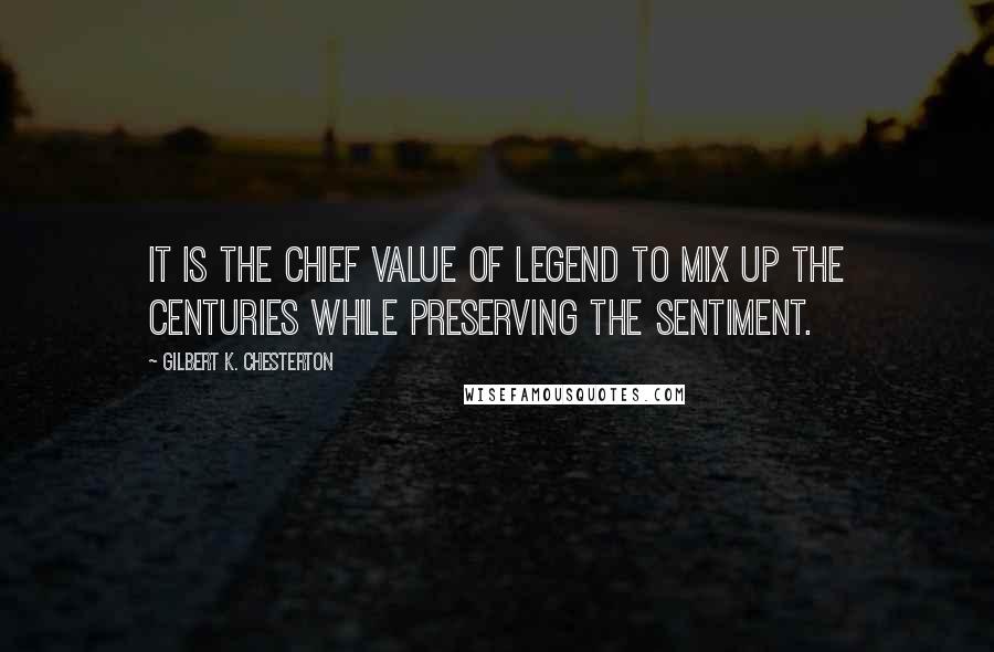 Gilbert K. Chesterton Quotes: It is the chief value of legend to mix up the centuries while preserving the sentiment.