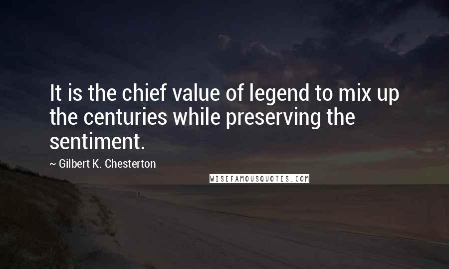 Gilbert K. Chesterton Quotes: It is the chief value of legend to mix up the centuries while preserving the sentiment.