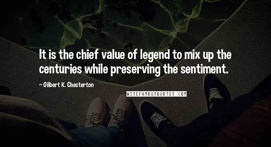 Gilbert K. Chesterton Quotes: It is the chief value of legend to mix up the centuries while preserving the sentiment.