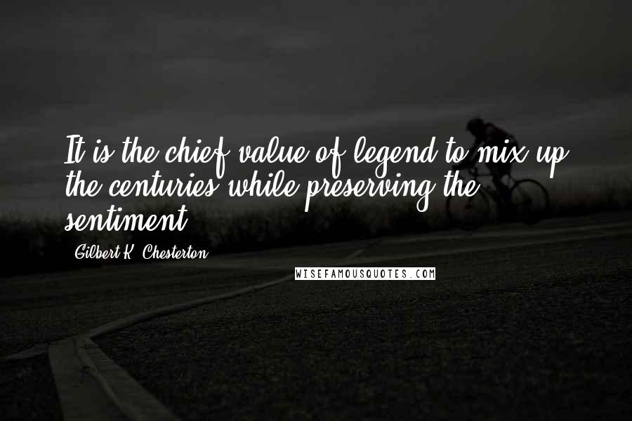 Gilbert K. Chesterton Quotes: It is the chief value of legend to mix up the centuries while preserving the sentiment.