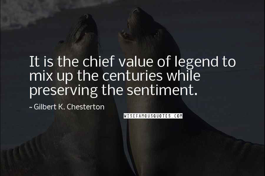 Gilbert K. Chesterton Quotes: It is the chief value of legend to mix up the centuries while preserving the sentiment.