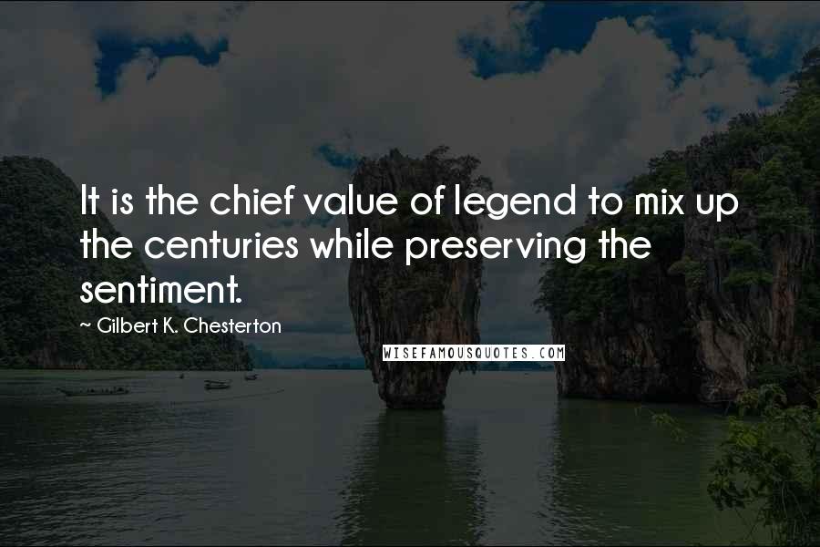 Gilbert K. Chesterton Quotes: It is the chief value of legend to mix up the centuries while preserving the sentiment.