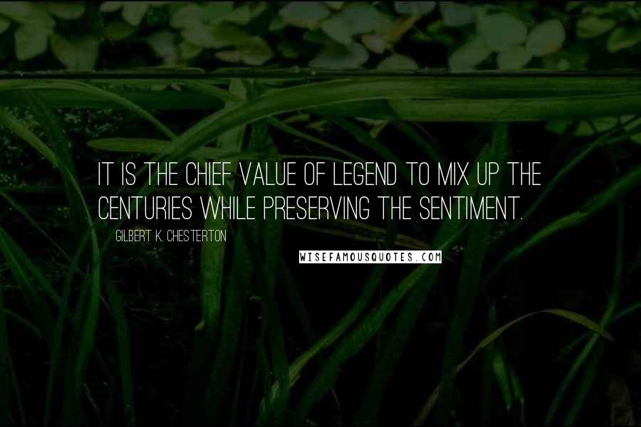 Gilbert K. Chesterton Quotes: It is the chief value of legend to mix up the centuries while preserving the sentiment.