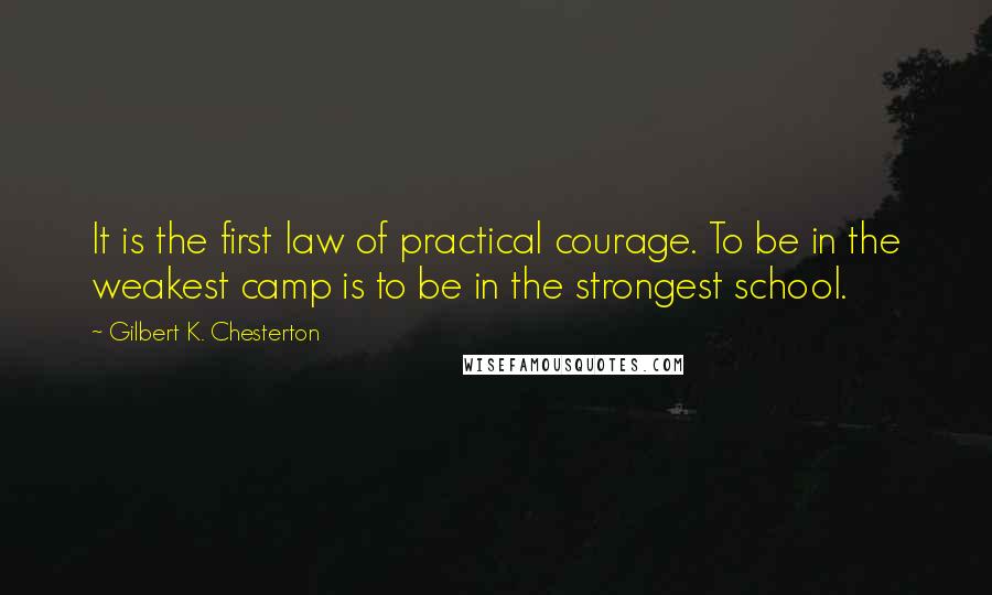 Gilbert K. Chesterton Quotes: It is the first law of practical courage. To be in the weakest camp is to be in the strongest school.