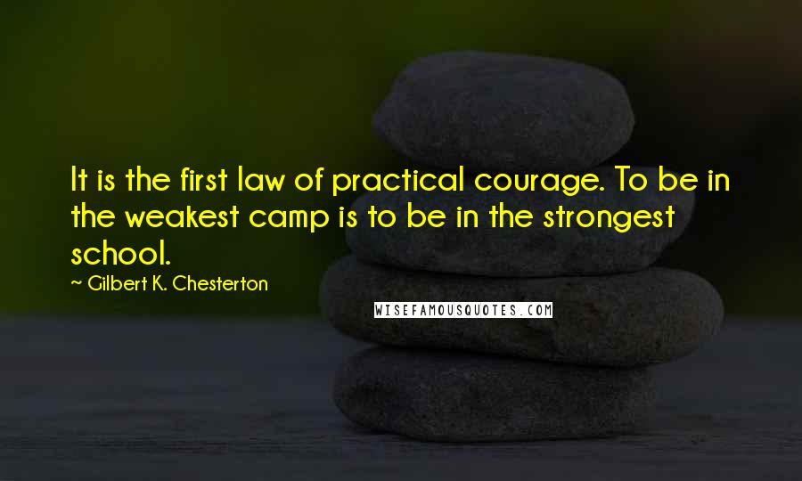 Gilbert K. Chesterton Quotes: It is the first law of practical courage. To be in the weakest camp is to be in the strongest school.