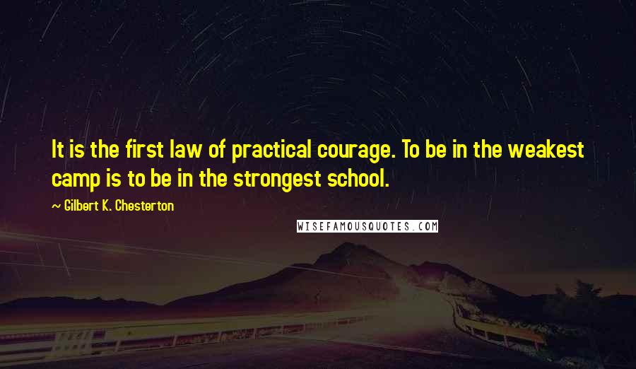 Gilbert K. Chesterton Quotes: It is the first law of practical courage. To be in the weakest camp is to be in the strongest school.