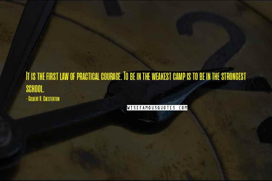 Gilbert K. Chesterton Quotes: It is the first law of practical courage. To be in the weakest camp is to be in the strongest school.