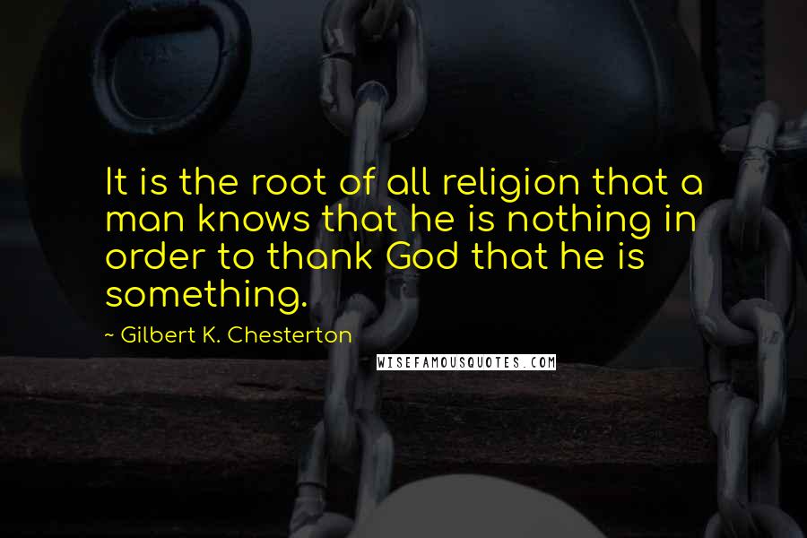 Gilbert K. Chesterton Quotes: It is the root of all religion that a man knows that he is nothing in order to thank God that he is something.