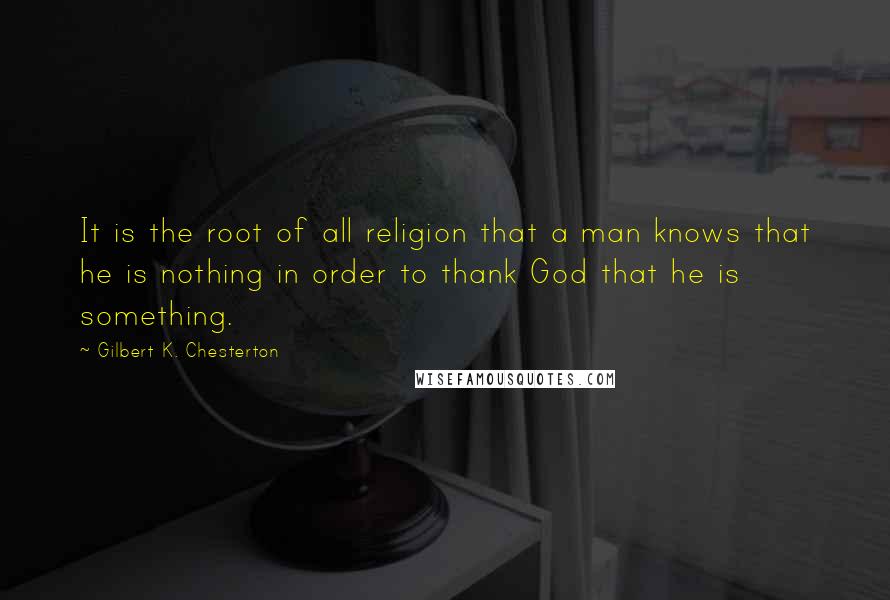 Gilbert K. Chesterton Quotes: It is the root of all religion that a man knows that he is nothing in order to thank God that he is something.