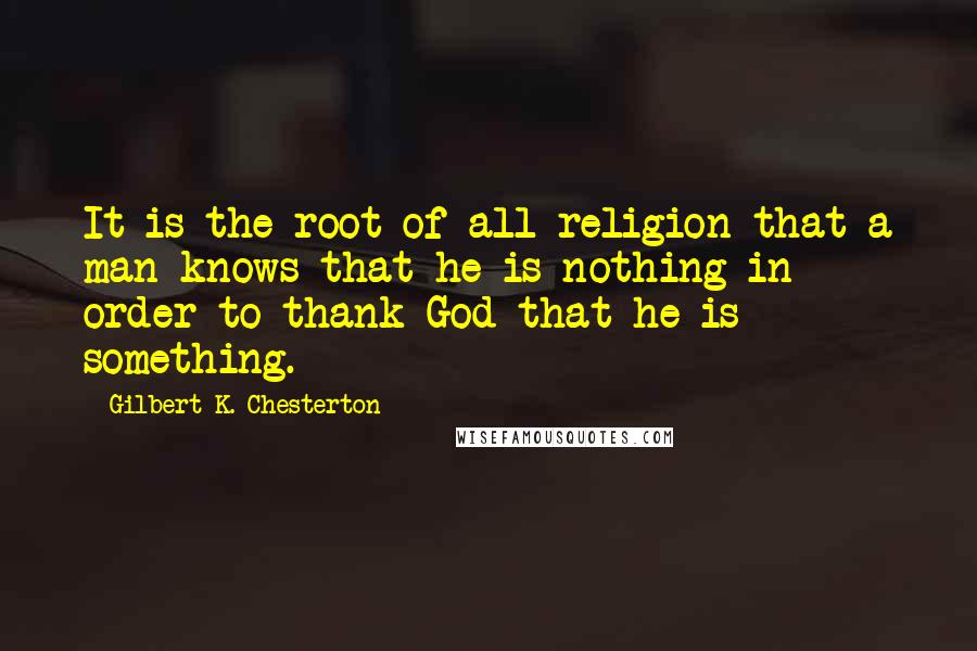 Gilbert K. Chesterton Quotes: It is the root of all religion that a man knows that he is nothing in order to thank God that he is something.
