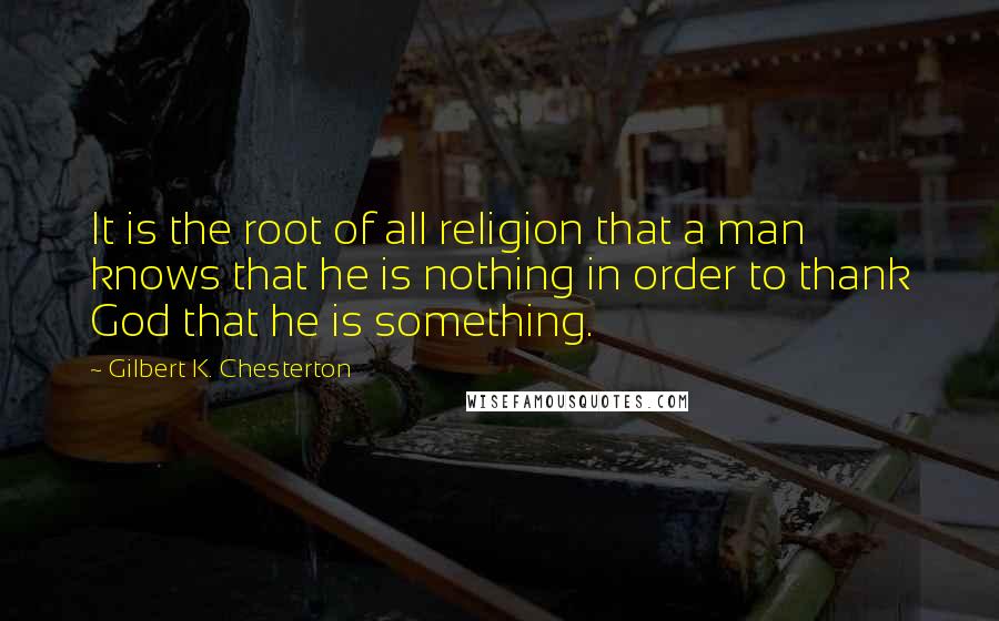 Gilbert K. Chesterton Quotes: It is the root of all religion that a man knows that he is nothing in order to thank God that he is something.