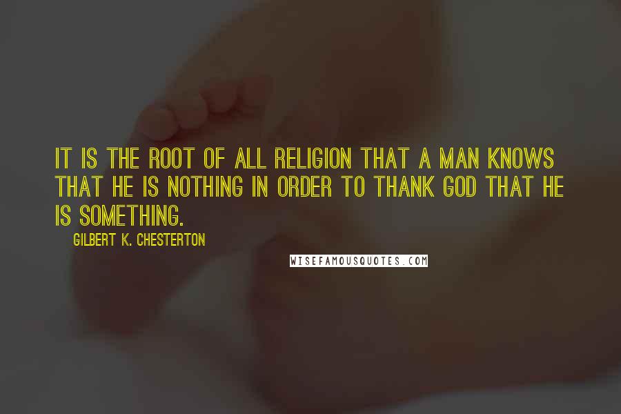 Gilbert K. Chesterton Quotes: It is the root of all religion that a man knows that he is nothing in order to thank God that he is something.