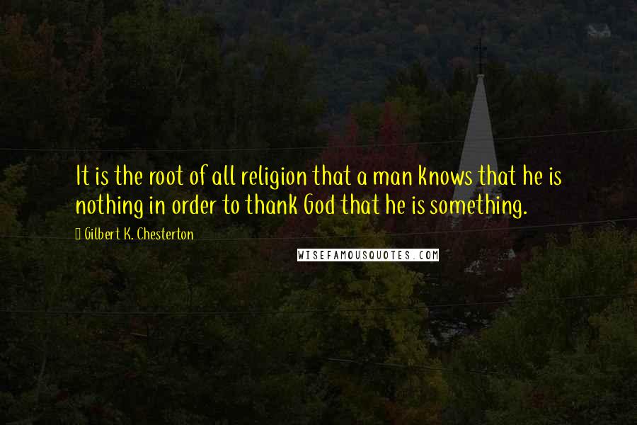 Gilbert K. Chesterton Quotes: It is the root of all religion that a man knows that he is nothing in order to thank God that he is something.