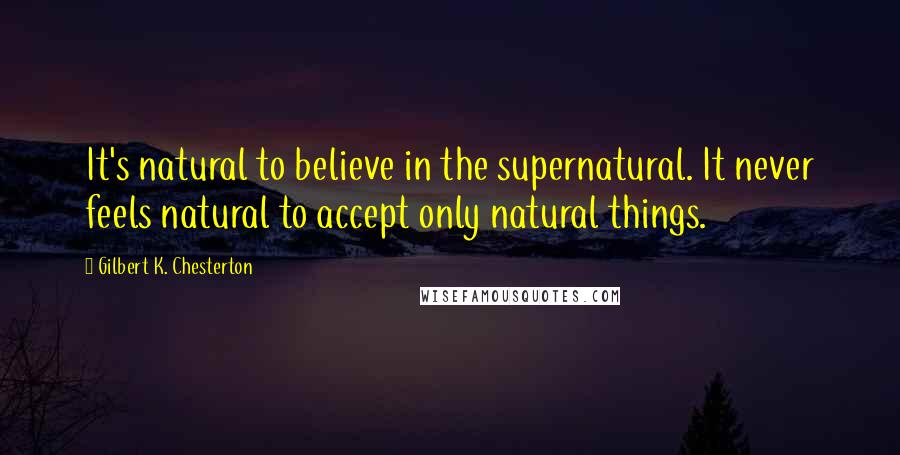 Gilbert K. Chesterton Quotes: It's natural to believe in the supernatural. It never feels natural to accept only natural things.