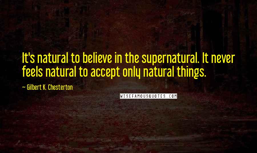 Gilbert K. Chesterton Quotes: It's natural to believe in the supernatural. It never feels natural to accept only natural things.
