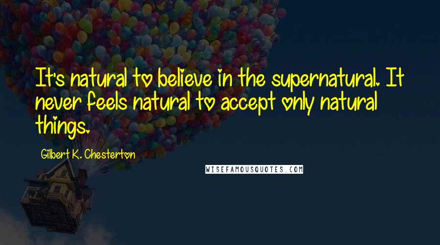 Gilbert K. Chesterton Quotes: It's natural to believe in the supernatural. It never feels natural to accept only natural things.