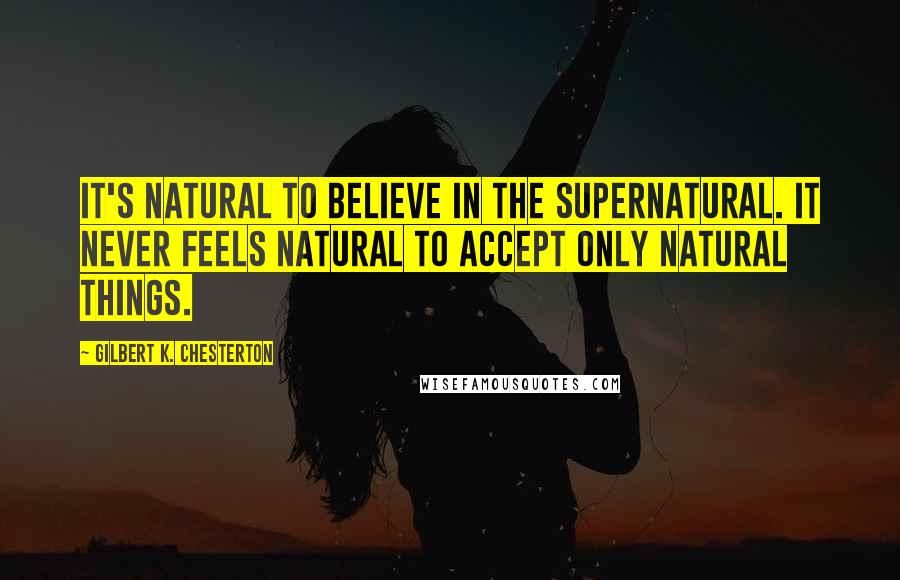 Gilbert K. Chesterton Quotes: It's natural to believe in the supernatural. It never feels natural to accept only natural things.
