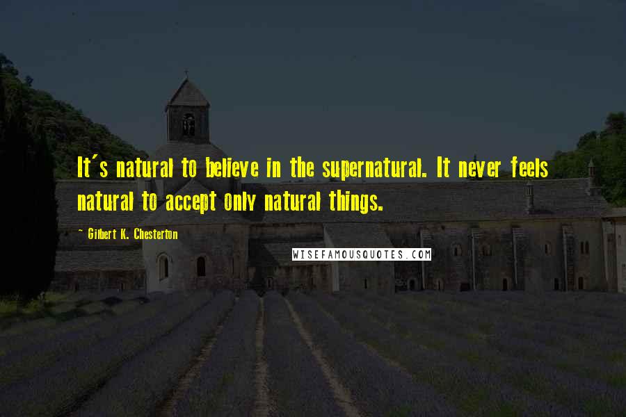 Gilbert K. Chesterton Quotes: It's natural to believe in the supernatural. It never feels natural to accept only natural things.