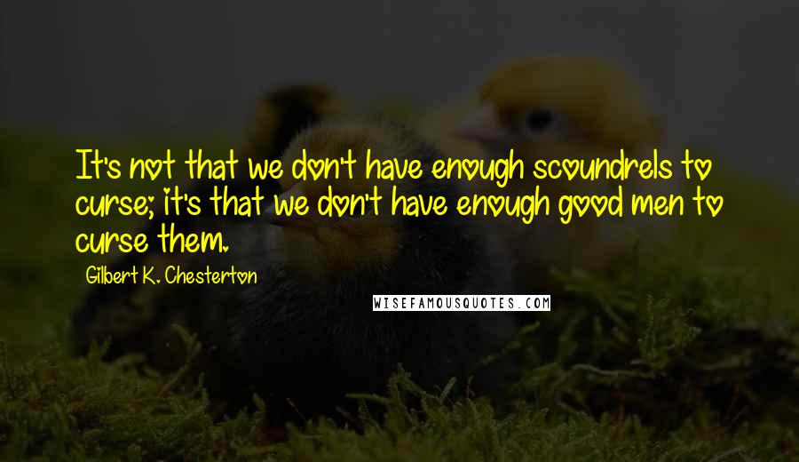 Gilbert K. Chesterton Quotes: It's not that we don't have enough scoundrels to curse; it's that we don't have enough good men to curse them.