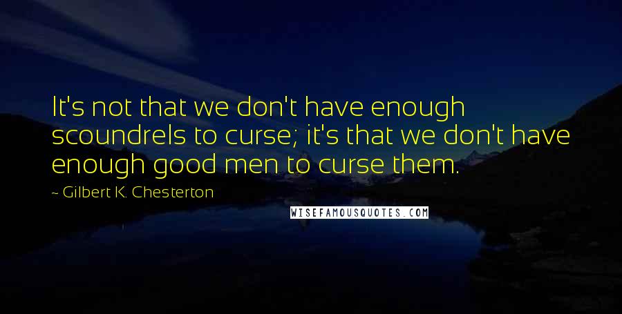 Gilbert K. Chesterton Quotes: It's not that we don't have enough scoundrels to curse; it's that we don't have enough good men to curse them.
