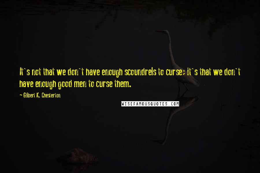 Gilbert K. Chesterton Quotes: It's not that we don't have enough scoundrels to curse; it's that we don't have enough good men to curse them.
