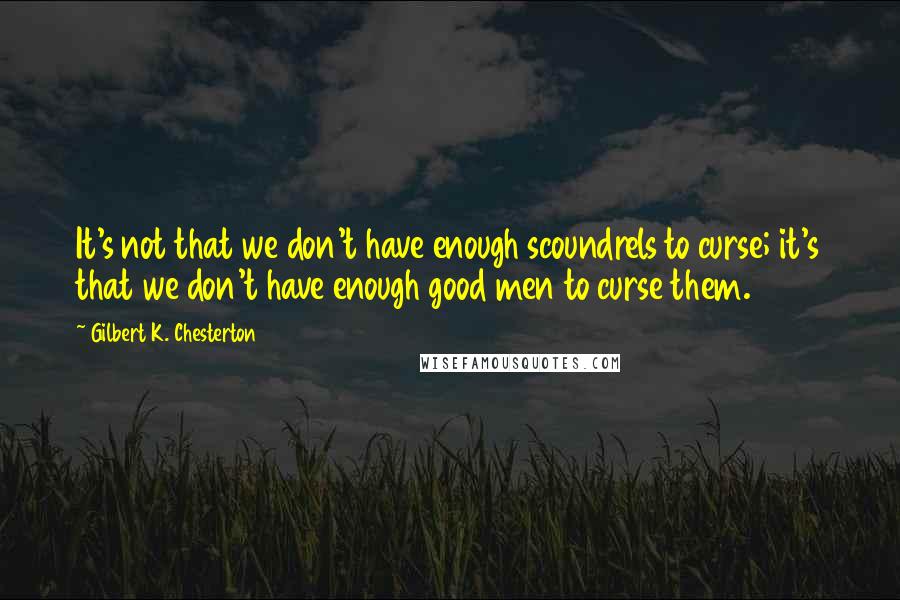 Gilbert K. Chesterton Quotes: It's not that we don't have enough scoundrels to curse; it's that we don't have enough good men to curse them.
